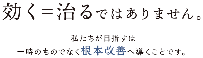 効く＝治るではありません。 私たちが目指すのは一時のものではなく根本改善へ導くことです。